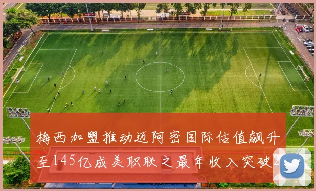 梅西加盟推动迈阿密国际估值飙升至145亿成美职联之最年收入突破2亿美元