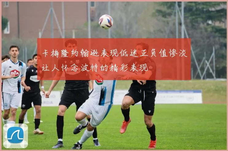 卡梅隆约翰逊表现低迷正负值惨淡让人怀念波特的精彩表现
