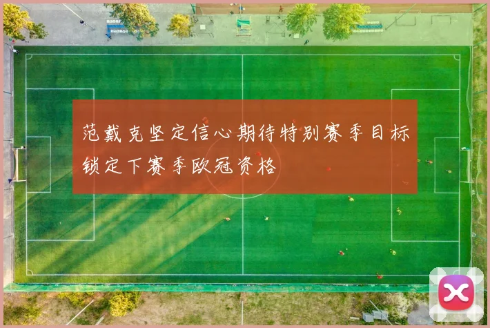 范戴克坚定信心期待特别赛季目标锁定下赛季欧冠资格