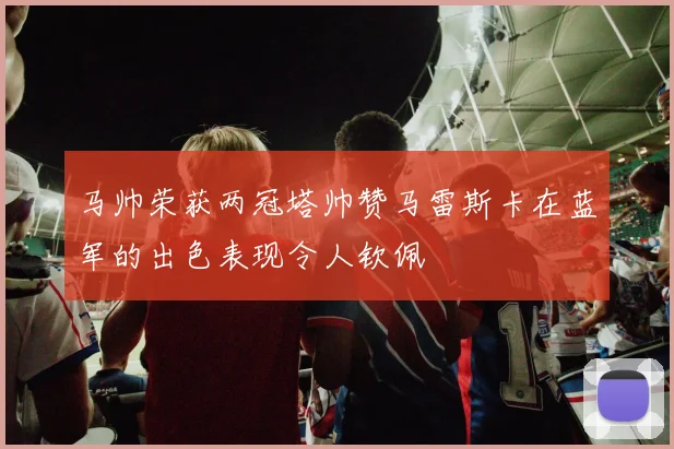 马帅荣获两冠塔帅赞马雷斯卡在蓝军的出色表现令人钦佩