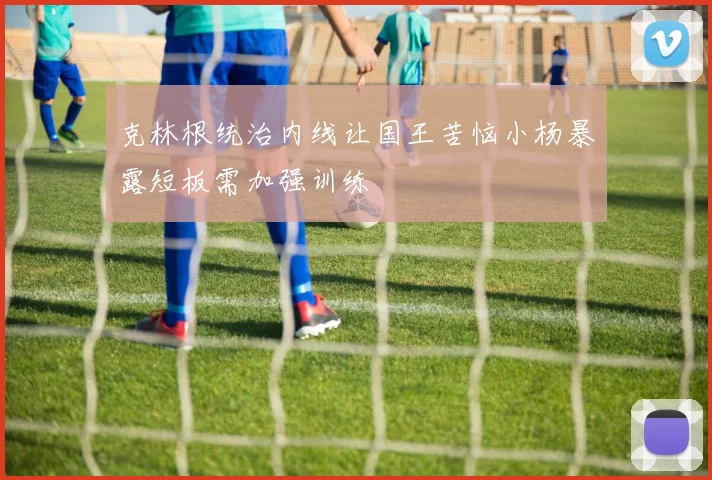 克林根统治内线让国王苦恼小杨暴露短板需加强训练