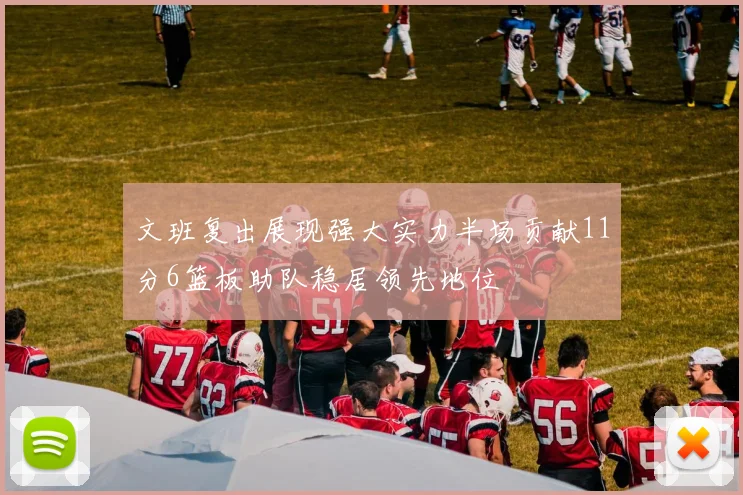 文班复出展现强大实力半场贡献11分6篮板助队稳居领先地位