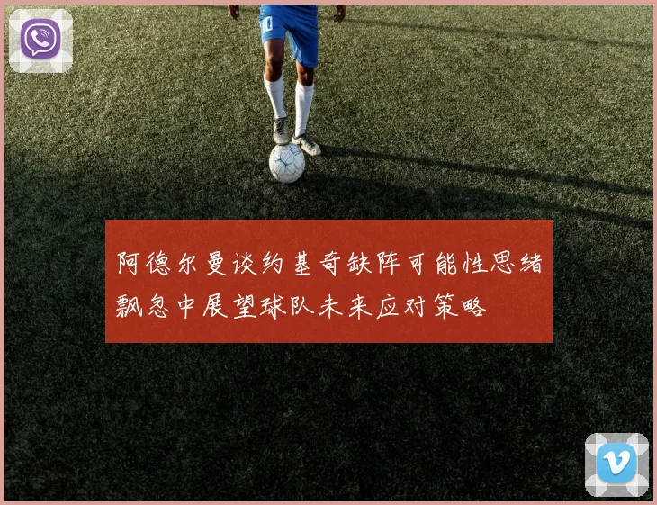 阿德尔曼谈约基奇缺阵可能性思绪飘忽中展望球队未来应对策略