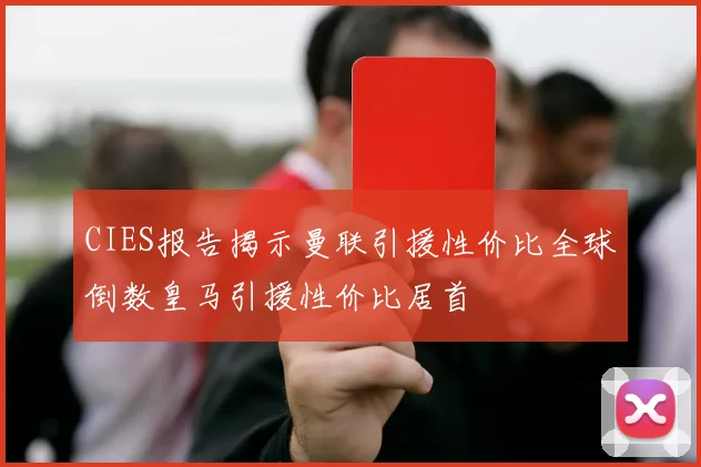 CIES报告揭示曼联引援性价比全球倒数皇马引援性价比居首