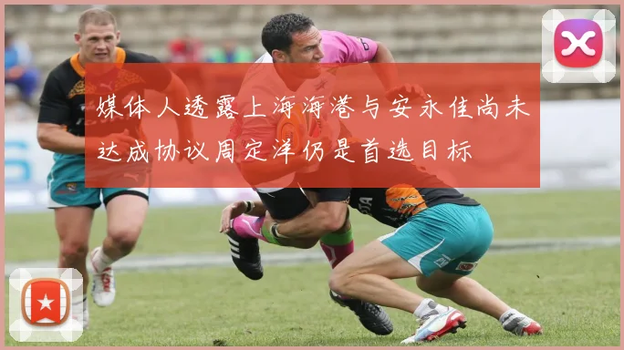媒体人透露上海海港与安永佳尚未达成协议周定洋仍是首选目标