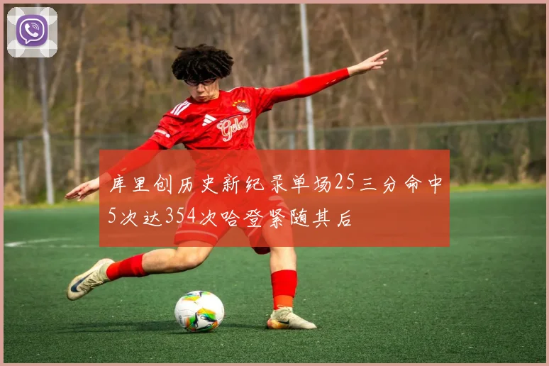 库里创历史新纪录单场25三分命中5次达354次哈登紧随其后