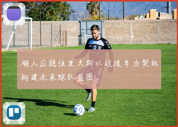 湖人应稳住里夫斯以过渡年为契机构建未来球队蓝图