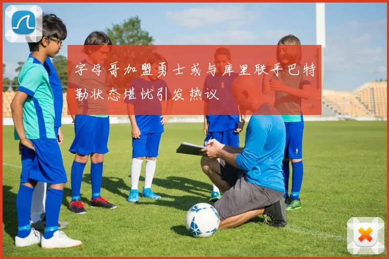 字母哥加盟勇士或与库里联手巴特勒状态堪忧引发热议
