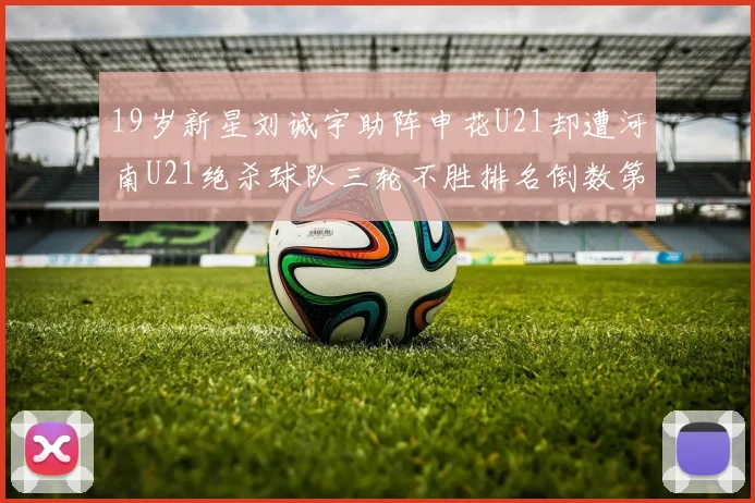 19岁新星刘诚宇助阵申花U21却遭河南U21绝杀球队三轮不胜排名倒数第二