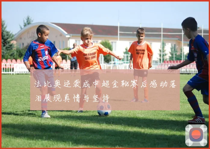 法比奥逆袭成中超金靴赛后感动落泪展现真情与坚持