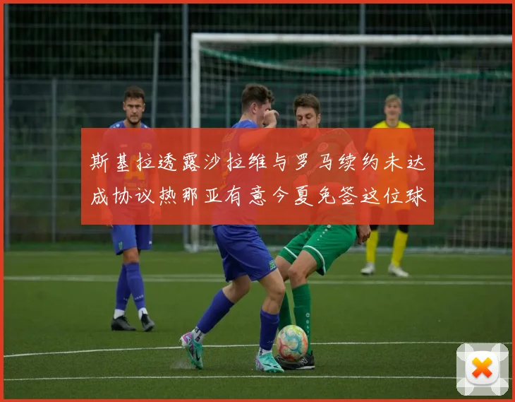 斯基拉透露沙拉维与罗马续约未达成协议热那亚有意今夏免签这位球员