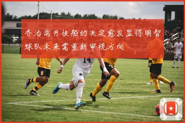 乔治离开快船的决定愈发显得明智球队未来需重新审视方向