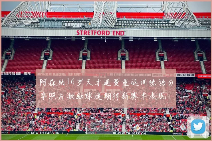阿森纳16岁天才道曼重返训练场分享照片激励球迷期待新赛季表现