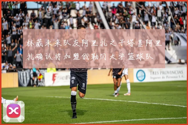 林葳未来队友阿里扎之子塔基阿里扎确认将加盟俄勒冈大学篮球队