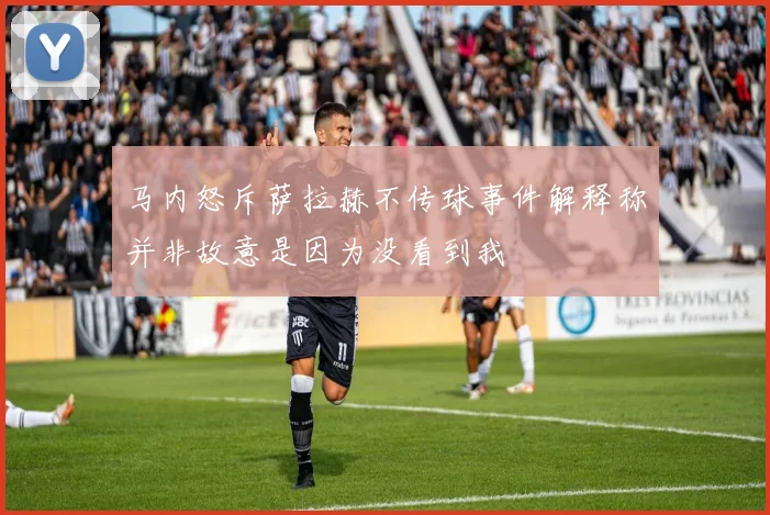 马内怒斥萨拉赫不传球事件解释称并非故意是因为没看到我