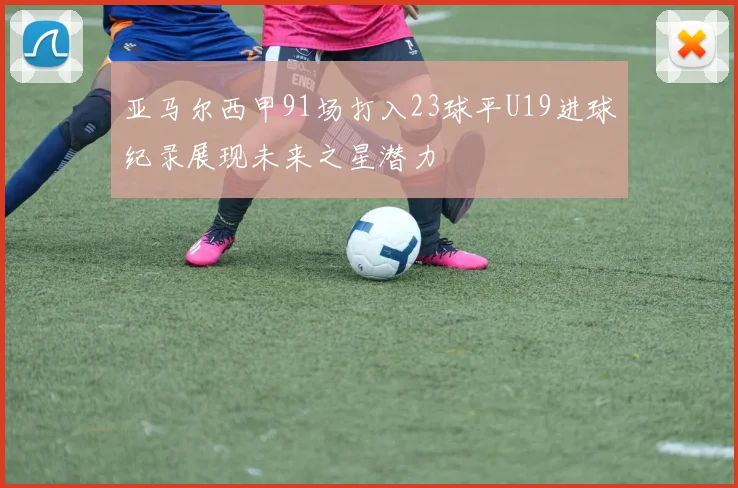 亚马尔西甲91场打入23球平U19进球纪录展现未来之星潜力
