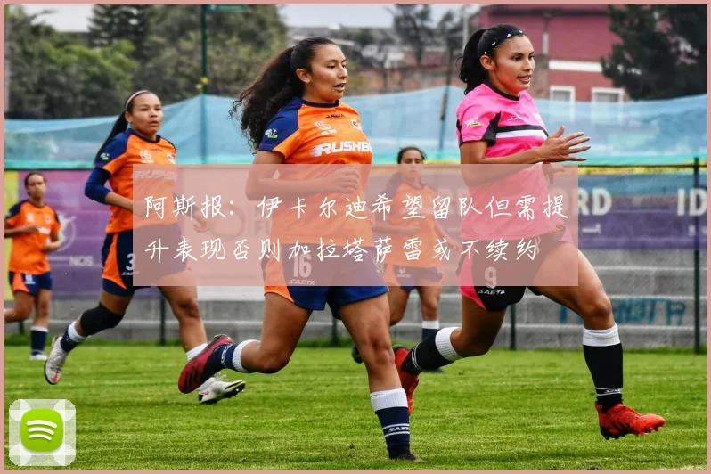 阿斯报：伊卡尔迪希望留队但需提升表现否则加拉塔萨雷或不续约