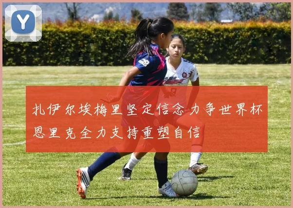 扎伊尔埃梅里坚定信念力争世界杯恩里克全力支持重塑自信