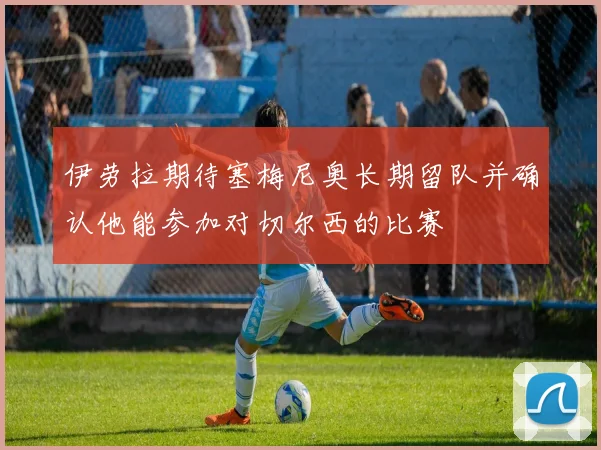 伊劳拉期待塞梅尼奥长期留队并确认他能参加对切尔西的比赛