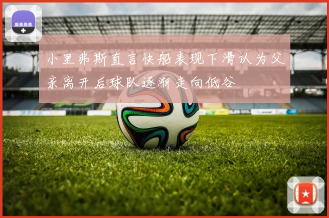 小里弗斯直言快船表现下滑认为父亲离开后球队逐渐走向低谷