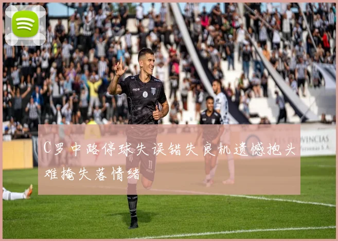 C罗中路停球失误错失良机遗憾抱头难掩失落情绪