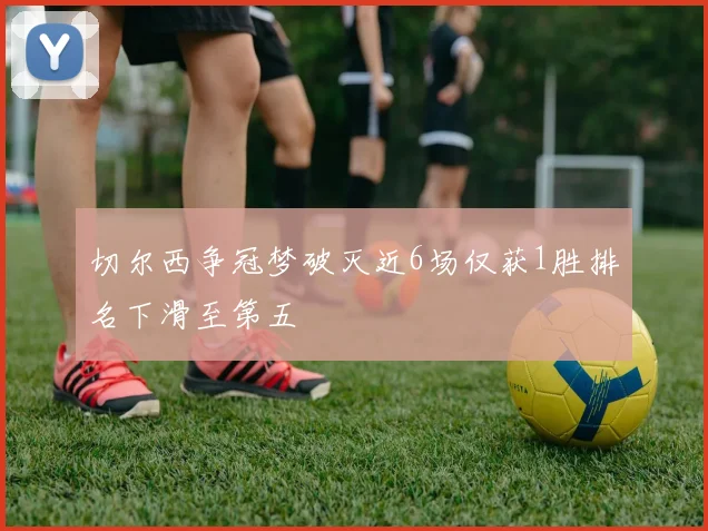 切尔西争冠梦破灭近6场仅获1胜排名下滑至第五