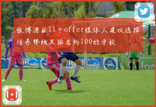 张博源获11个offer媒体人建议选择培养锋线及排名约100的学校