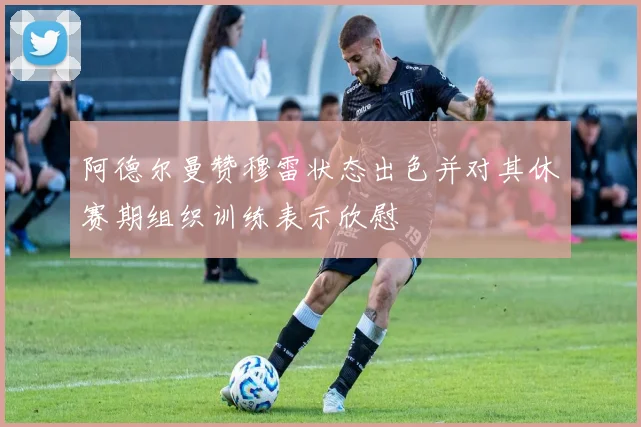阿德尔曼赞穆雷状态出色并对其休赛期组织训练表示欣慰