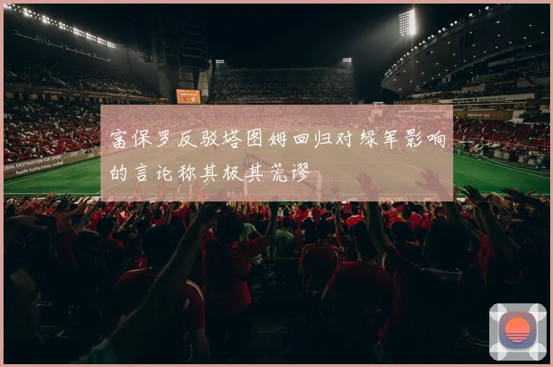 富保罗反驳塔图姆回归对绿军影响的言论称其极其荒谬