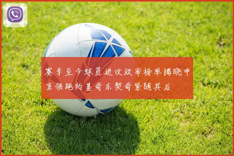 赛季至今球员进攻效率榜单揭晓申京领跑约基奇东契奇紧随其后