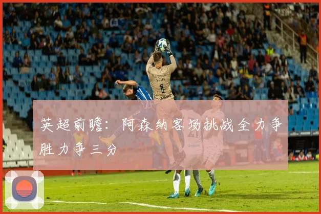 英超前瞻：阿森纳客场挑战全力争胜力争三分