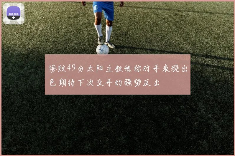 惨败49分太阳主教练称对手表现出色期待下次交手的强势反击