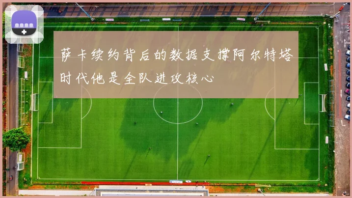 萨卡续约背后的数据支撑阿尔特塔时代他是全队进攻核心