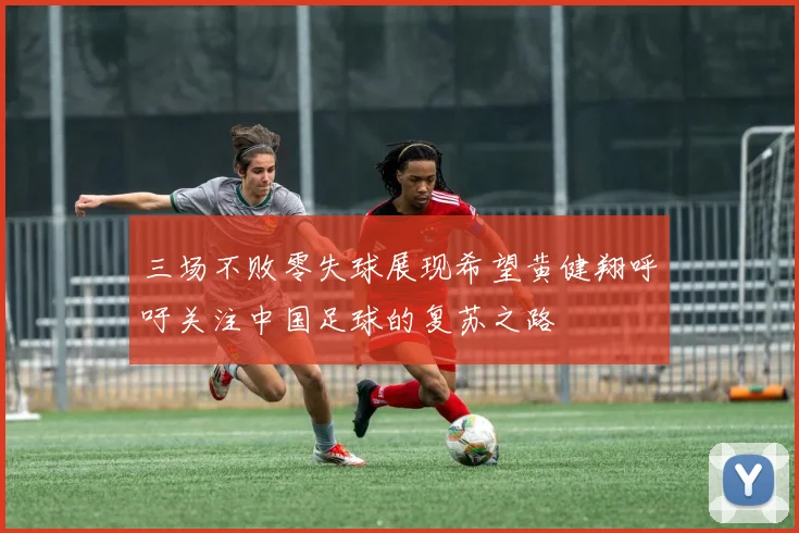 三场不败零失球展现希望黄健翔呼吁关注中国足球的复苏之路