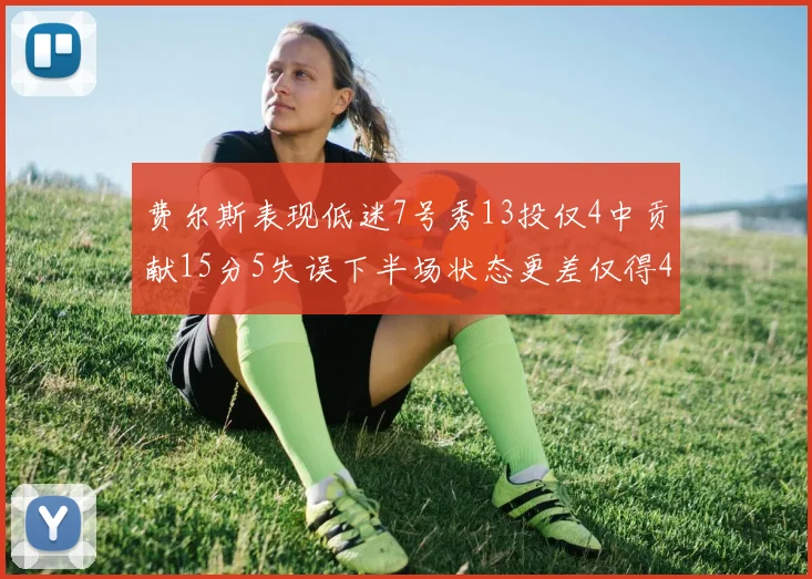 费尔斯表现低迷7号秀13投仅4中贡献15分5失误下半场状态更差仅得4分