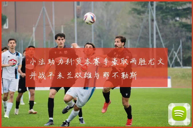 小法助力科莫本赛季豪取两胜尤文并战平米兰双雄与那不勒斯