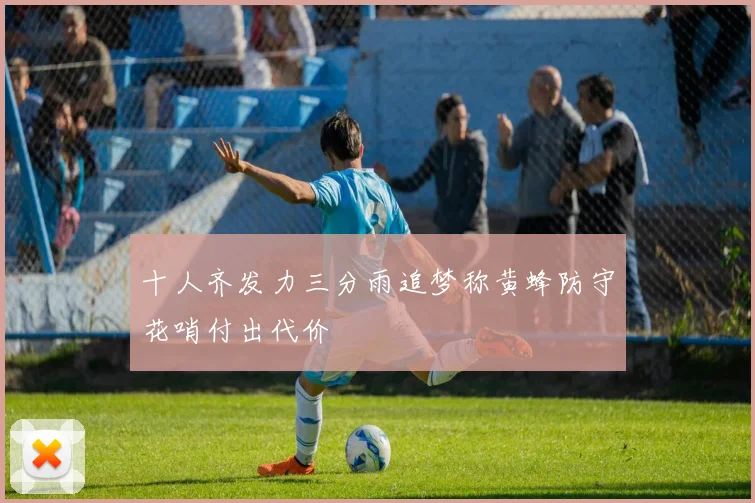 十人齐发力三分雨追梦称黄蜂防守花哨付出代价