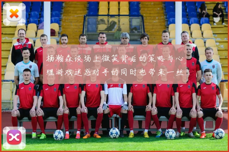 杨瀚森谈场上微笑背后的策略与心理游戏迷惑对手的同时也带来一丝嘲讽