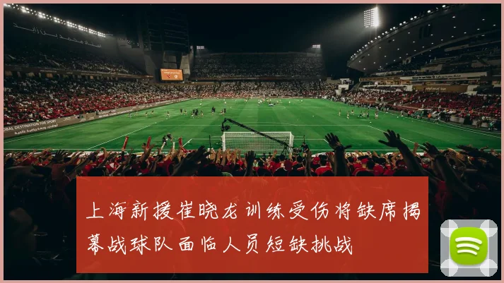 上海新援崔晓龙训练受伤将缺席揭幕战球队面临人员短缺挑战