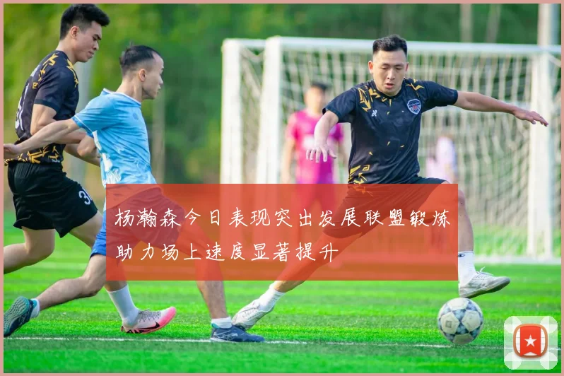 杨瀚森今日表现突出发展联盟锻炼助力场上速度显著提升