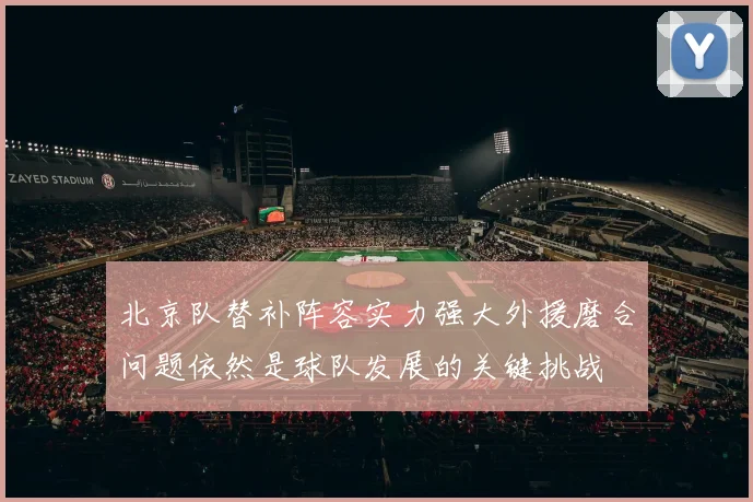 北京队替补阵容实力强大外援磨合问题依然是球队发展的关键挑战