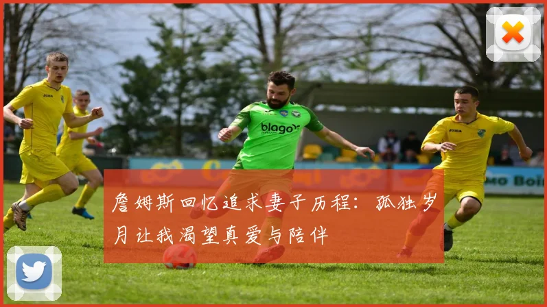 詹姆斯回忆追求妻子历程：孤独岁月让我渴望真爱与陪伴