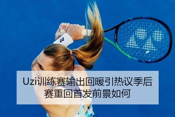 Uzi训练赛输出回暖引热议季后赛重回首发前景如何 - BAJIESPORTS